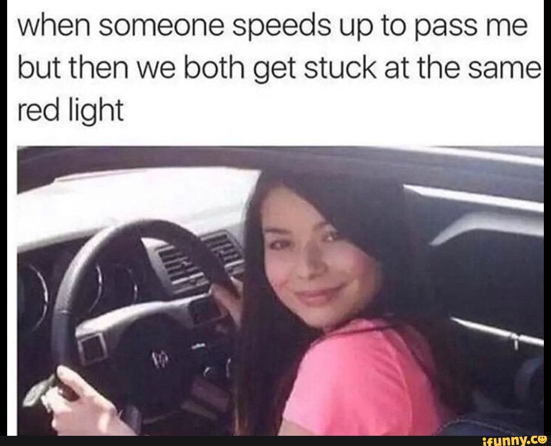 when someone speeds up to pass me but then we both get stuck at the same red light