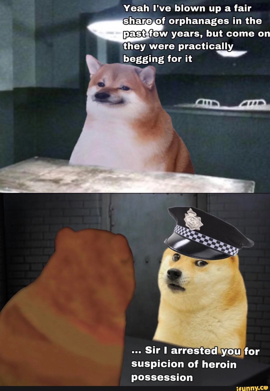 Yeah I've blown up a fair share,of orphanages in the past few years, but come on they were practically begging for it
Sir arrested you for suspicion of heroin possession