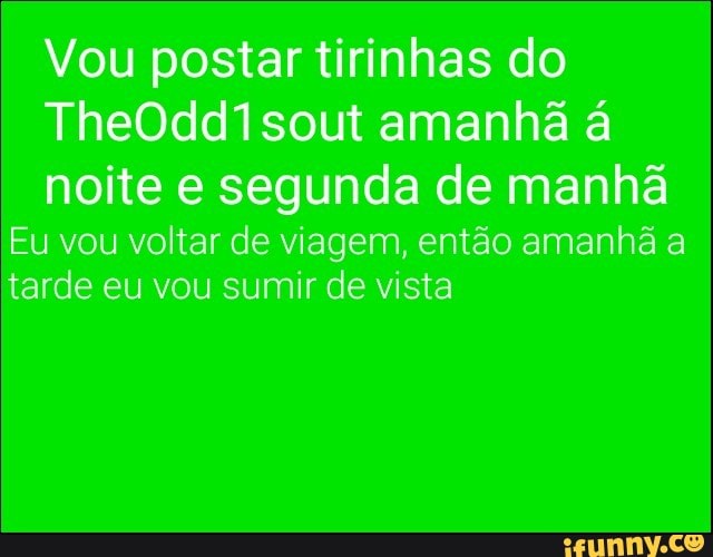Vou postar tirinhas do
TheOdd1sout amanha a
noite e segunda de manha
Eu vou voltar de viagem, então amanhã a
tarde eu vou sumir de vista