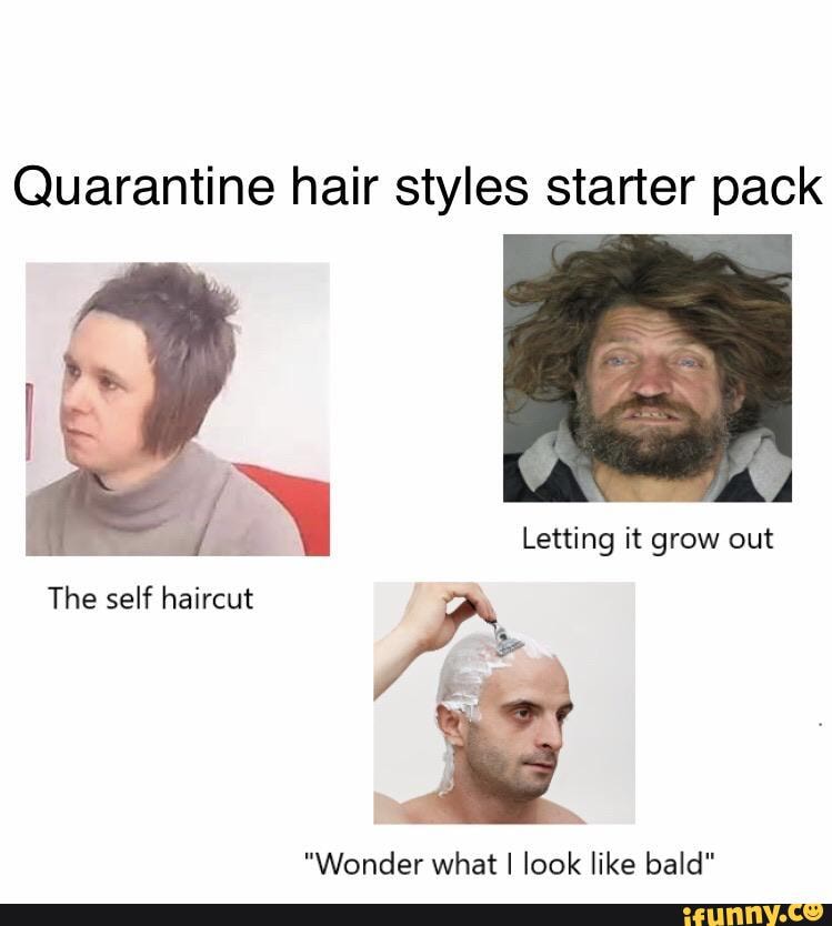 Quarantine hair styles starter pack
The self haircut As
"Wonder what I look like bald"