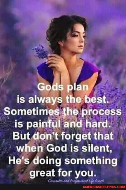 Gods plao
is always the best
Sometimes the process
is painful ana hard.
But don't forget that
when God is silent,
He's doing something
great for you