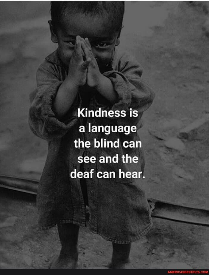 Kindness is language the blind can see and the
deaf can hear.