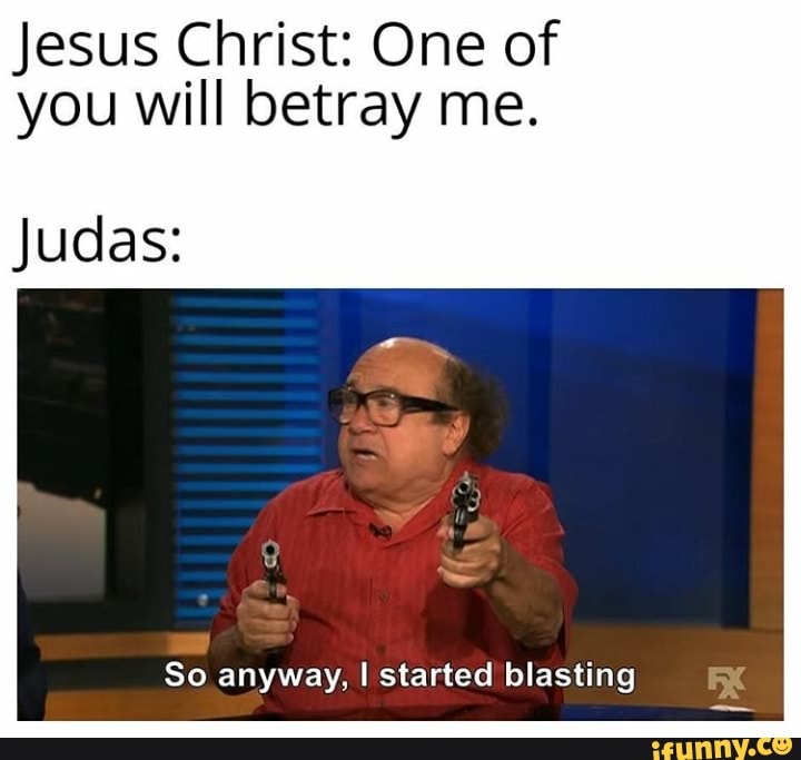 Jesus Christ: One of you will betray me. Judas: So anyway, I started ...