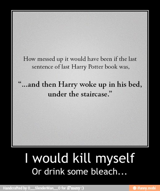 How messed up it
would have been if the last
sentence
of last Harry Potter book was,
"...and then Harry woke up in his bed,
under the staircase."
I would kill myself
Or drink some bleach... - I would kill myself
Or drink some bleach...