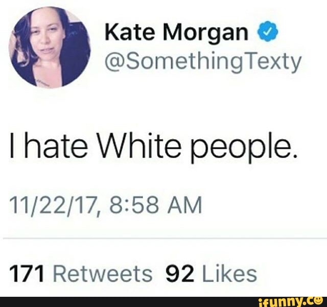7 Kate Morgan Ff Somethingtexty I Hate White People 11 22 17 8258 Am 171 Retweets 92 Likes Ifunny If not why did you delete this?pic.twitter.com/mdwz2qlhfb. ifunny