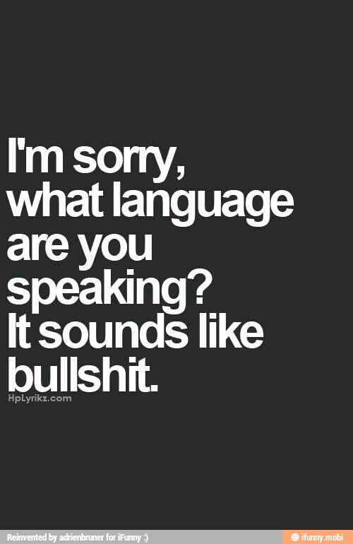 I'm sorry,
what language
are you speaking'
it
sound
like
bullshit.