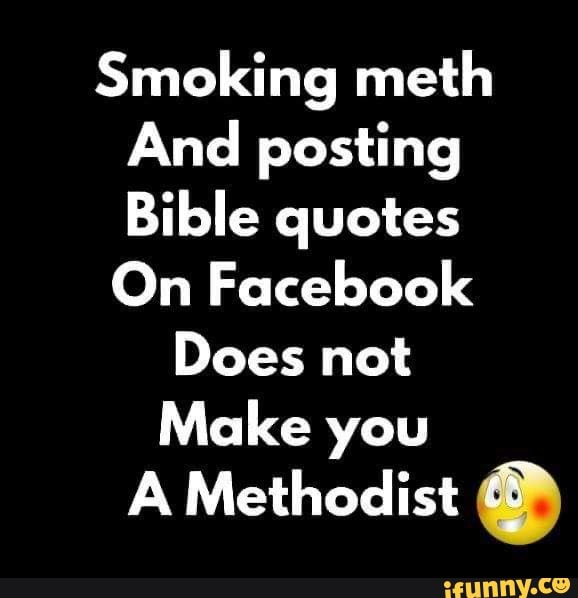 Smoking meth
And posting
Bible quotes
On Facebook
Does not
Make you
A Methodist a