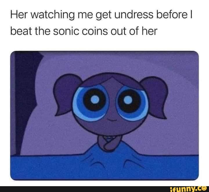 Her watching me get undress before I beat the sonic coins out of her