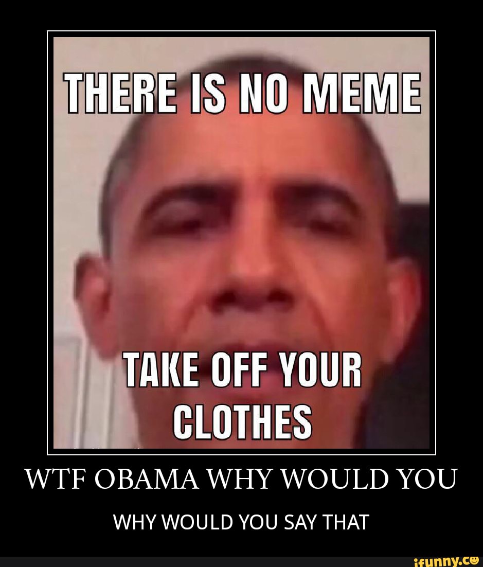 OFF
YOUR
CLOTHES
WTF OBAMA WHY WOULD YOU
WHY WOULD YOU SAY THAT