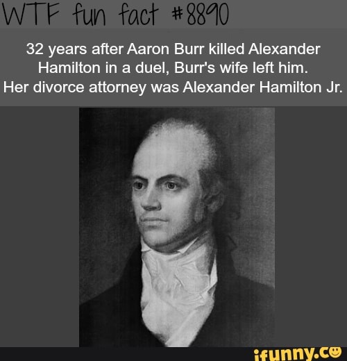 32 years after Aaron Burr killed Alexander
Hamilton in a duel, Burr's wife left him.
Her divorce attorney was Alexander Hamilton Jr.