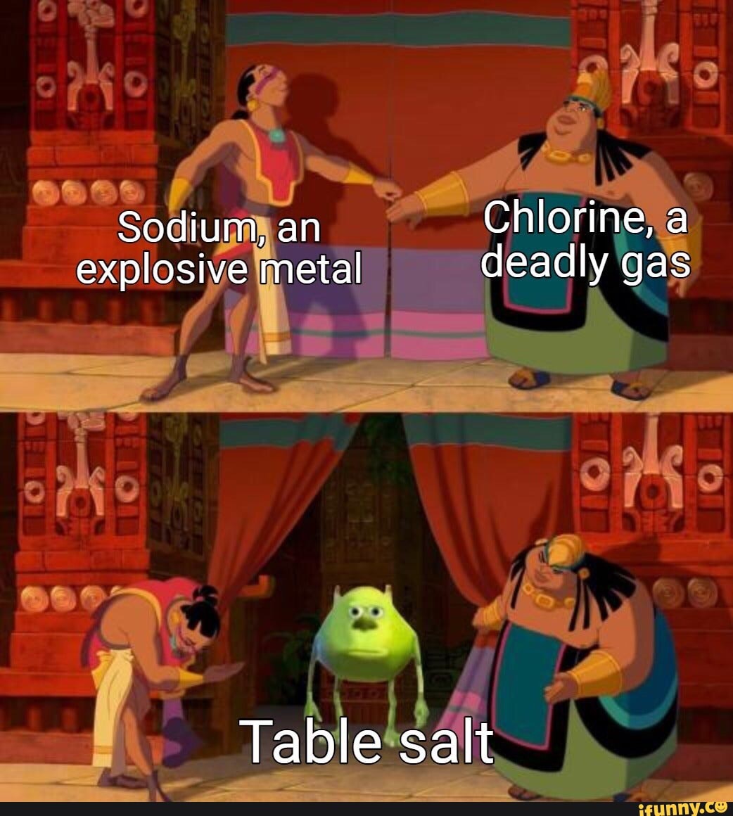 Sodium, an Chlorine, a explosive metal deadly gas Table salt iFunny