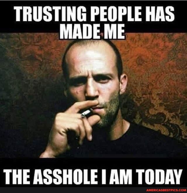 TRUSTING PEOPLE HAS MADE ME THE ASSHOLE AM TODAY - America’s best pics ...