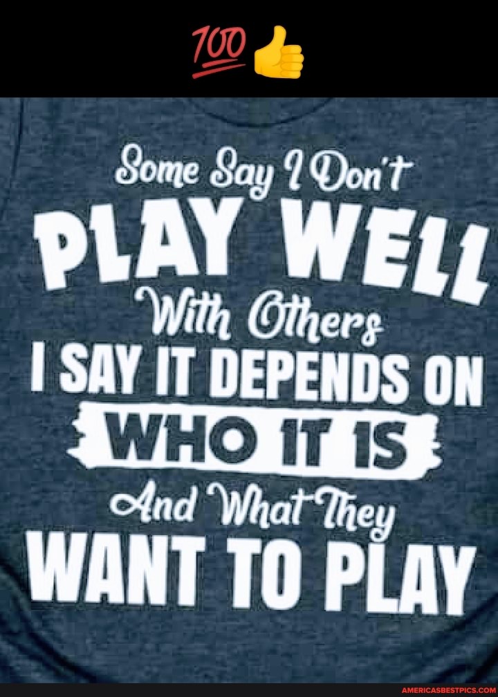 Some & Say IDon't
PLAY WEi;
'With Others
I SAY IT DEPENDS ON
ofnd What They
WANT TO PLAY