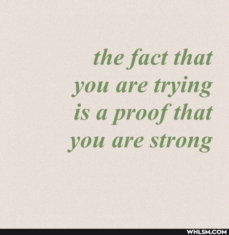 the fact that you are trying is a proof that you are strong