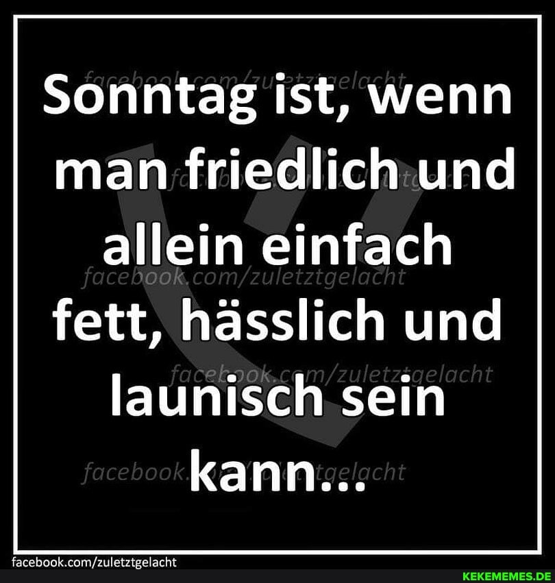 Sonntag ist, wenn man friedlich und allein einfach
fett, hässlich und launisch sein facebook.
fac book kann...