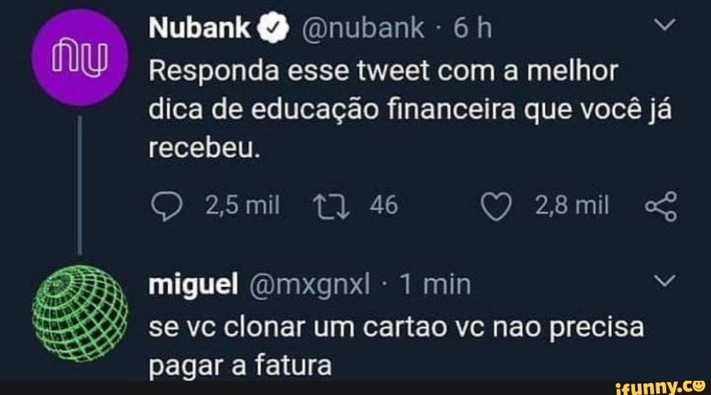 Nubank Onubank -
Responda esse tweet com a melhor dica de educação financeira que você já recebeu.
miguel (Dmxgnxl min se vc clonar um cartao vc nao precisa pagar a fatura