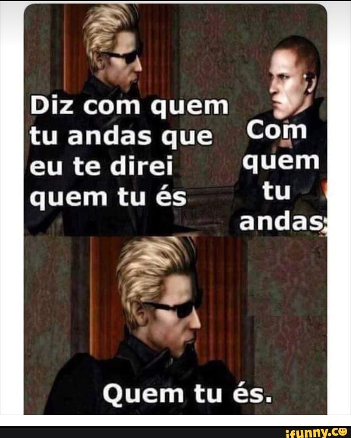 Diz com quem
eu te direi
quem tu és
Quem tu és.