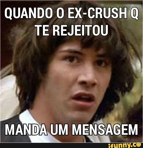 -CRUSHIO!
E
TE REJEITOU
UM ME
UANDO O EX
ND
Q
MA
