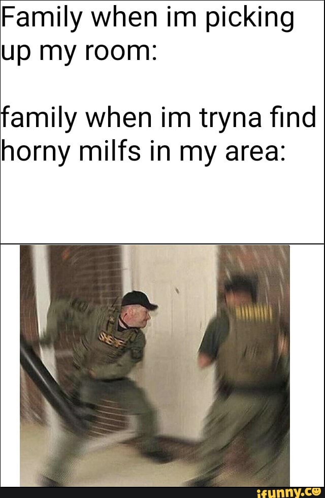 Family when im picking
up my room:
family when im tryna find
horny milfs in my area: