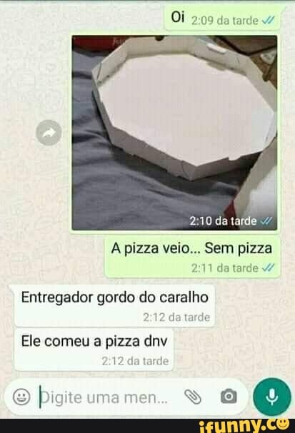 2:10 da tarde <7
A pizza veio... Sem pizza
Entregador gordo do caralho
Ele comeu a pizza dnv