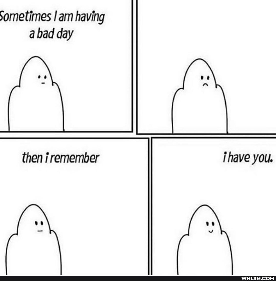 sometimes I am having a bad day
then remember nave you.