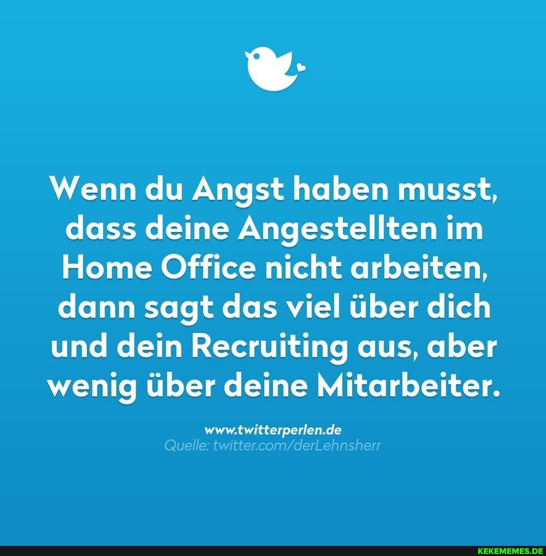 Wenn du Angst haben musst, dass deine Angestellten im
Home Office nicht arbeiten, dann sagt das viel über dich
und dein Recruiting aus, aber
wenig über deine Mitarbeiter.
www.twitterperlen.de
Quell