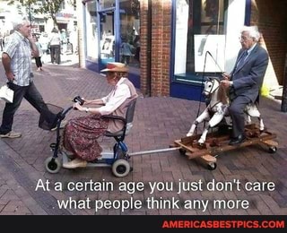 Ala certain age you just don't care what people think any more