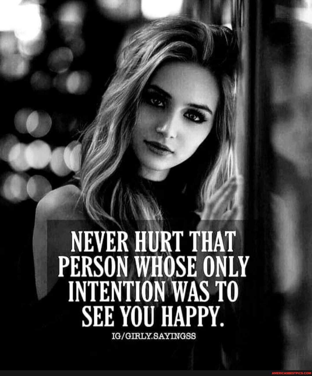 NEVER HURT THAT PERSON WHOSE ONLY INTENTION WAS TO SEE YOU HAPPY.
SAYINGS'