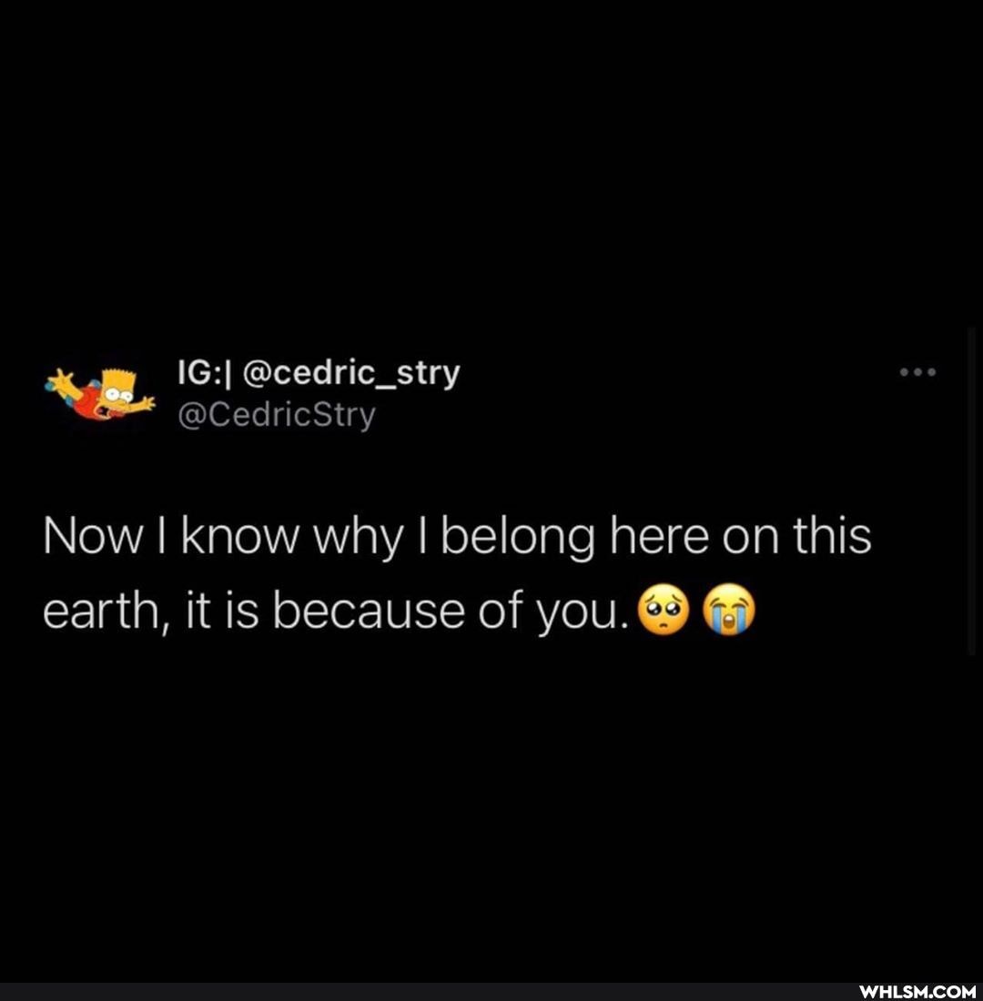 Now I know why I belong here on this earth, it is because of you.@ @