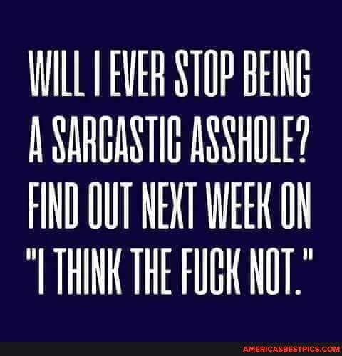 WILL EVER STOP BEING A SARCASTIC ASSHOLE?
FIND OUT NEXT WEEK ON
"TTHINK THE FUCK NOT."