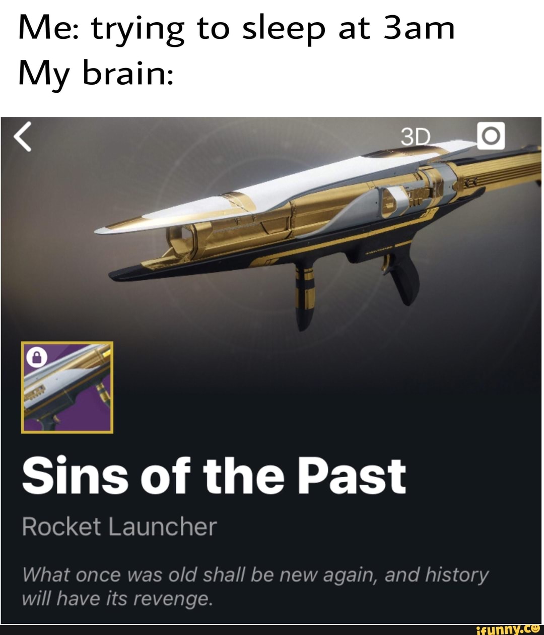 Me: trying to sleep at
My brain:
Sins of the Past
Rocket Launcher
What once was old shall be new again, and history
will have its revenge.