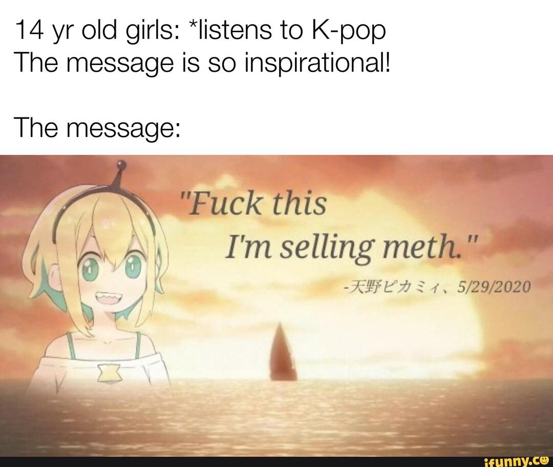 14 yr old girls: "listens to K-pop
The message is so inspirational!
The message:
"Fuck this
I'm selling meth."