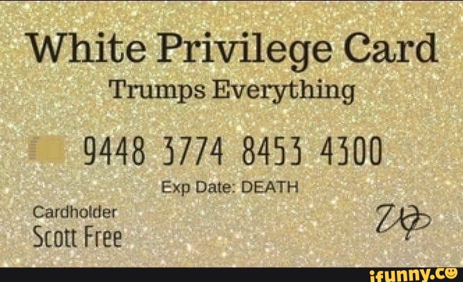 White Privilege Card Trumps Everything 9448 3774 8453 4300 Exp Date: DEATH Cardholder Z 2) Scott ...