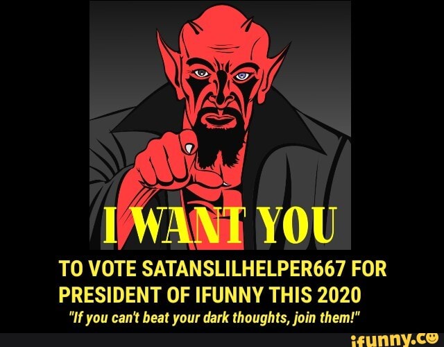 as
TO VOTE SATANSLILHELPER667 FOR
PRESIDENT OF IFUNNY THIS 2020
"If you can't beat your dark thoughts, join them!"