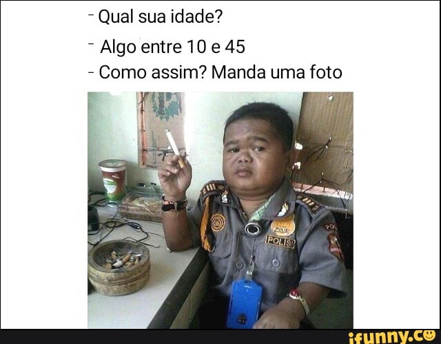 Qual sua idade?
Algo entre 10 45
- Como assim? Manda uma foto