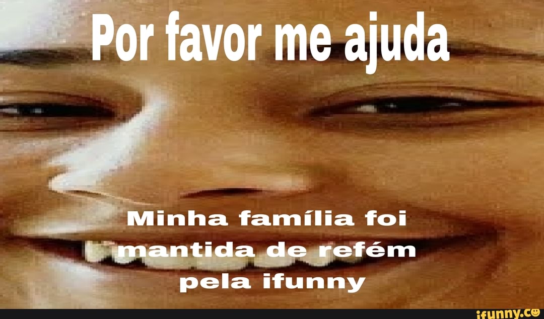 Por favor me ajuda
Minha família foi mantida de refém pela ifunny