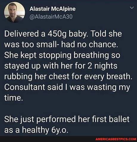 Qa Alastair McAlpine @AlastairMcA30
@AlastairMcA30
Delivered a 450g baby. Told she was too small- had no chance.
She kept stopping breathing so stayed up with her for 2 nights rubbing her chest for every breath.
Consultant said I was wasting my time.
She just performed her first ballet
mn