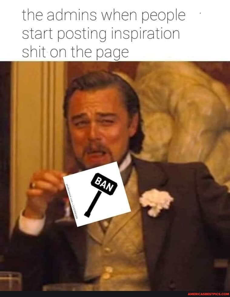 the admins when people
Start posting inspiration shit on the page