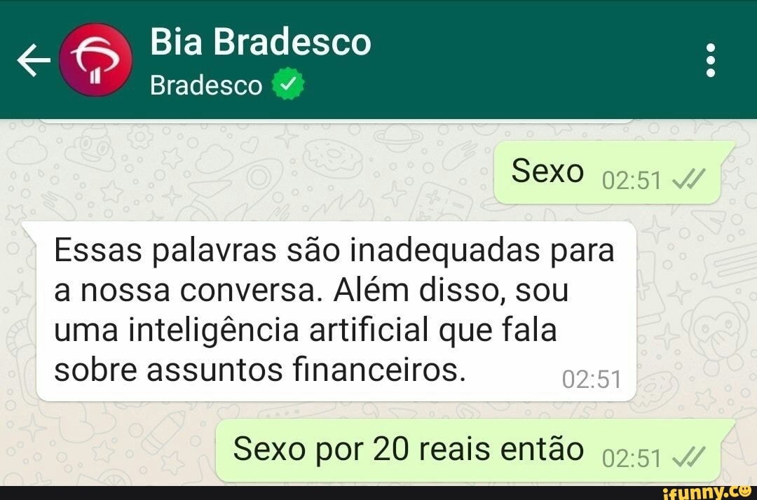 Bia Bradesco
Bradesco
Sexo
Essas palavras são inadequadas para a nossa conversa. Além disso, sou uma inteligência artificial que fala
sobre assuntos financeiros. 0
Sexo por 20 reais então