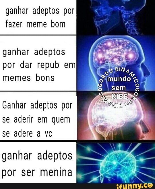 ganhar adeptos por
fazer meme bom
ganhar adeptos
por dar repub em
memes bons
Ganhar adeptos por
se aderir em quem
se adere a vc
ganhar adeptos
por ser menina