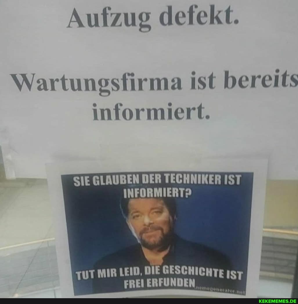 Aufzug defekt.
Wartungsfirma ist bereits
informiert.
SIE GLAUBEN DER TECHNIKER IST INFORMIERT?
TUT miR EID, DIE HICHT FRELERFUNDEN..... 7