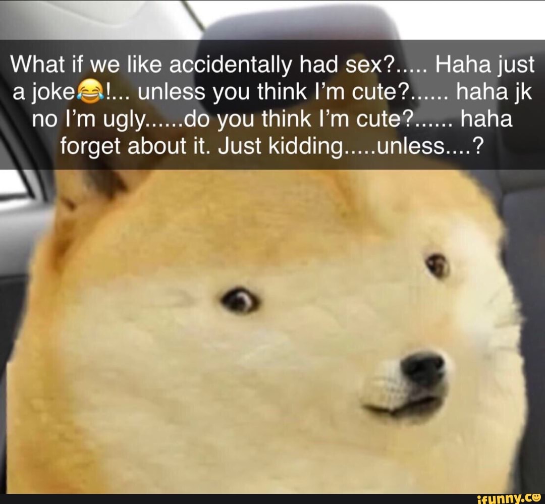 What If We Like Accidentally Had Sex Hahajust A Jokeal Unless You Think I M Cute Haha Jk No I M Ugly Do You Think I M Cute Haha Forget About