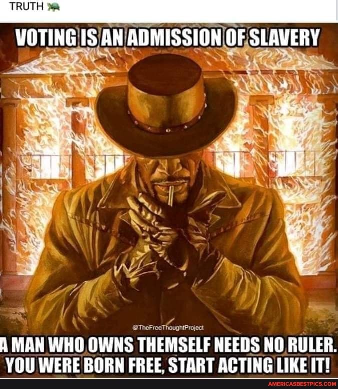 VOTING IS AN ADMISSION OF SLAVERY
ab, .
val ow
MAN WHO OWNS THEMSELF NEEDS NO RULER.
YOU WERE BORN FREE, START ACTING LIKE IT!