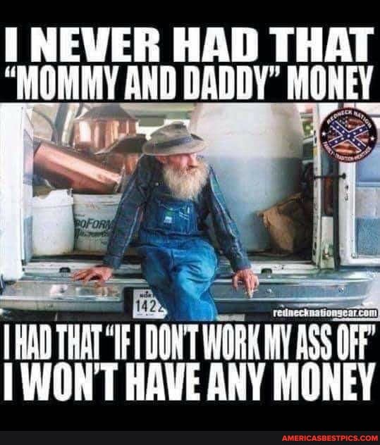 NEVER HAD THAT AND DADDY" MONEY
WONT HAVE ANY MONEY
