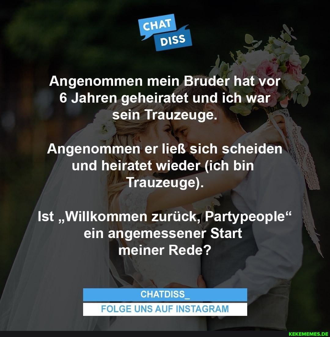 cHAT
Angenommen mein Bruder hat vor
6 Jahren geheiratet und ich war sein Trauzeuge.
Angenommen er ließ sich scheiden und heiratet wieder (ich bin
Trauzeuge).
Ist "Willkommen zurück, Partypeople" ein angemessener Start meiner Rede?
CHATDISS_
FOLGE UNS AUF INSTAGRAM