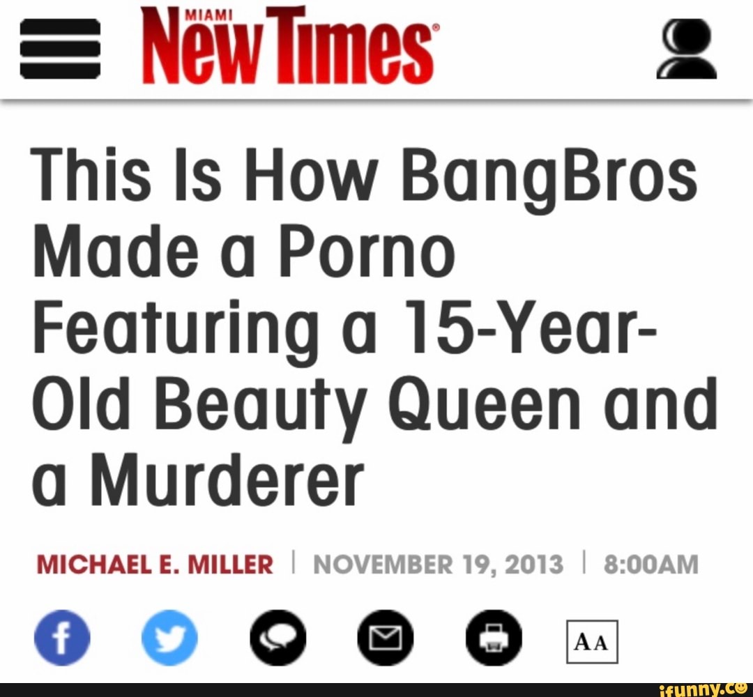 Newlimes 2 This Is How BangBros Made a Porno Featuring a 15-Year- Old  Beauty Queen and a Murderer MICHAEL E. MILLER I NOVEMBER 19, 2013 I - iFunny