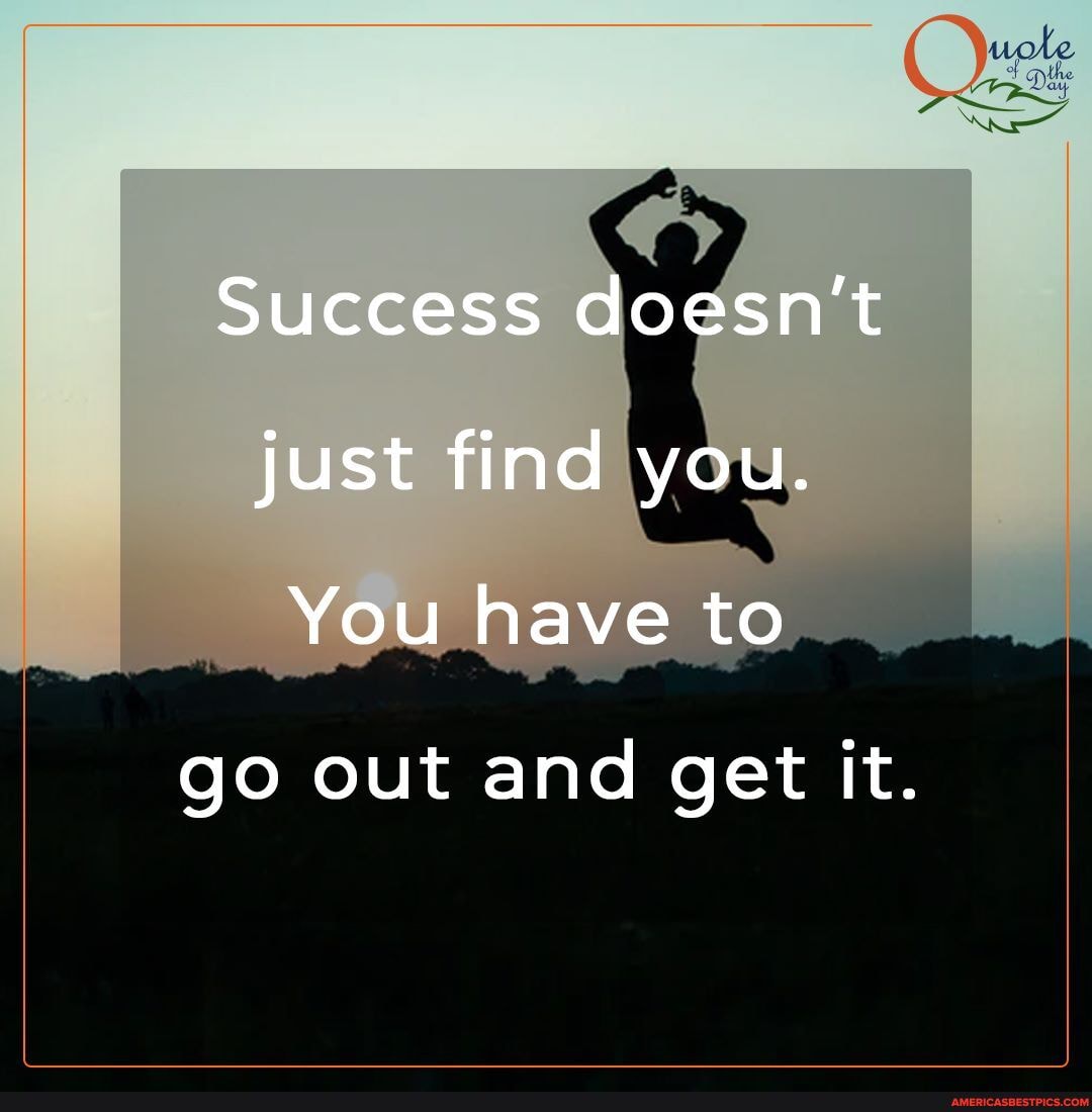 tole
Success doesn't just find you.
You have to
go out and get it.