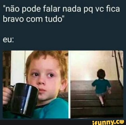 "nao pode falar nada pq vc fica
bravo com tudo