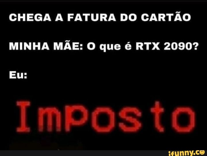 CHEGA A FATURA DO CARTÃO MINHA MÃE: O que é RTX 2090?
Eu:
Imposto