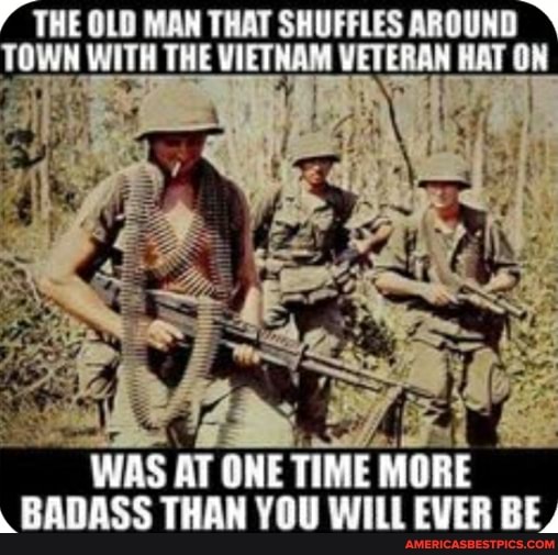 THE OLD MAN THAT SHUFFLES AROUND
THE
WAS AT ONE TIME MORE BADASS THAN YOU WILL EVER BE